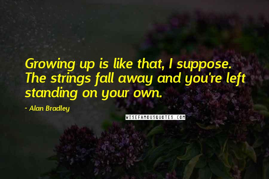 Alan Bradley Quotes: Growing up is like that, I suppose. The strings fall away and you're left standing on your own.
