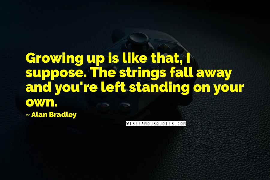 Alan Bradley Quotes: Growing up is like that, I suppose. The strings fall away and you're left standing on your own.