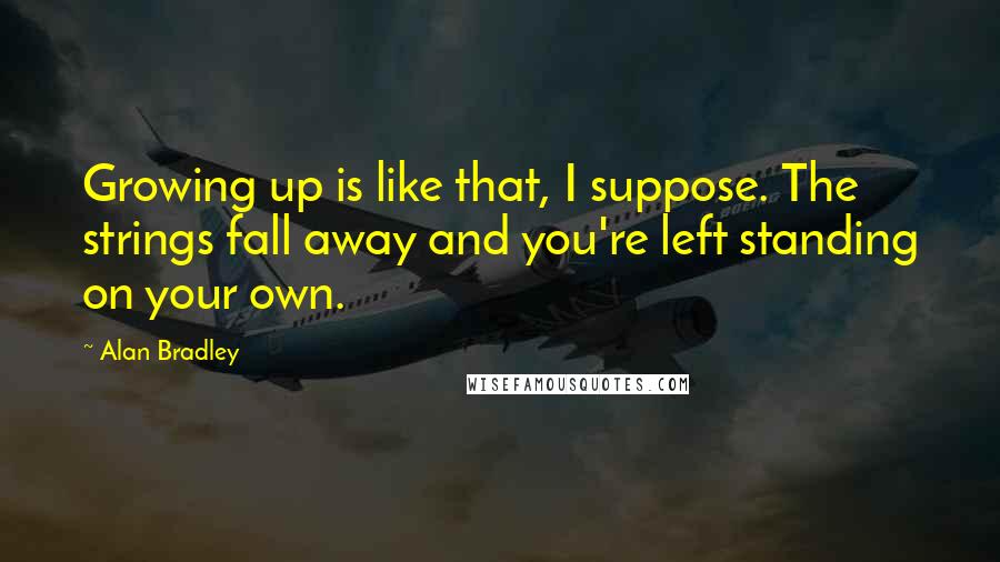 Alan Bradley Quotes: Growing up is like that, I suppose. The strings fall away and you're left standing on your own.