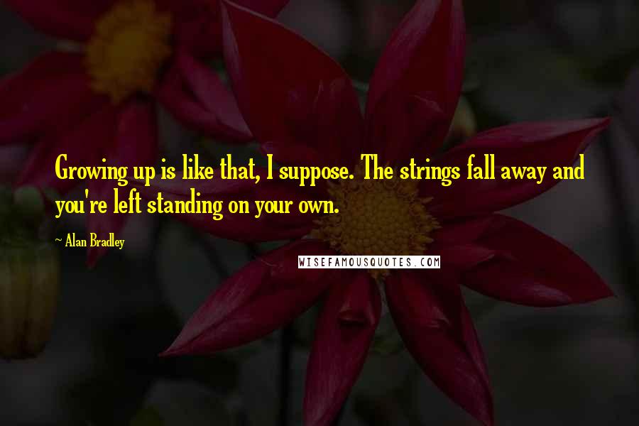 Alan Bradley Quotes: Growing up is like that, I suppose. The strings fall away and you're left standing on your own.