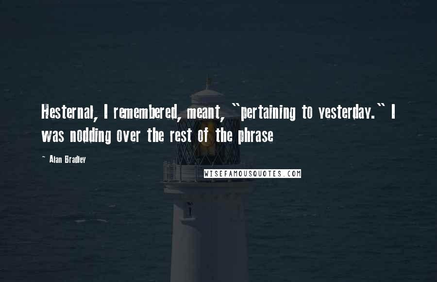 Alan Bradley Quotes: Hesternal, I remembered, meant, "pertaining to yesterday." I was nodding over the rest of the phrase