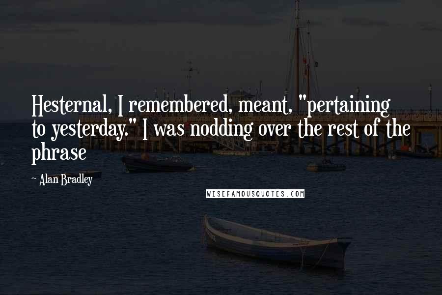 Alan Bradley Quotes: Hesternal, I remembered, meant, "pertaining to yesterday." I was nodding over the rest of the phrase