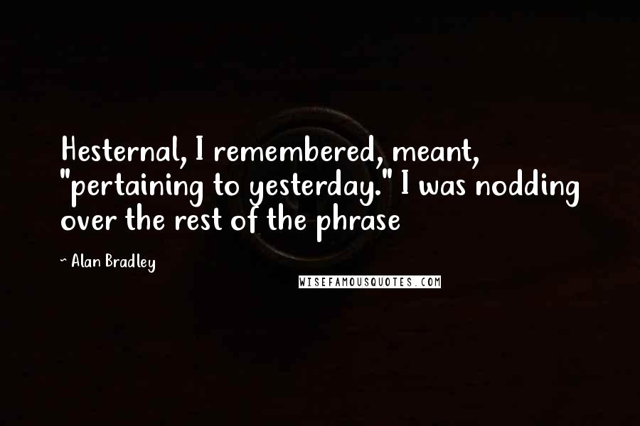 Alan Bradley Quotes: Hesternal, I remembered, meant, "pertaining to yesterday." I was nodding over the rest of the phrase