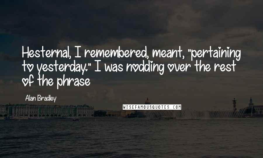 Alan Bradley Quotes: Hesternal, I remembered, meant, "pertaining to yesterday." I was nodding over the rest of the phrase