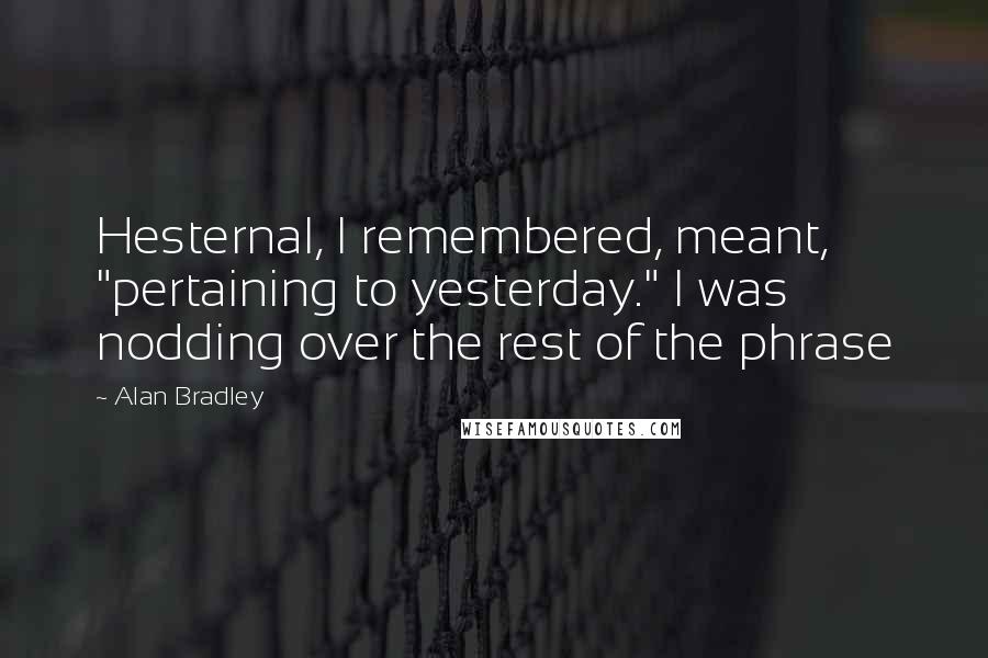 Alan Bradley Quotes: Hesternal, I remembered, meant, "pertaining to yesterday." I was nodding over the rest of the phrase