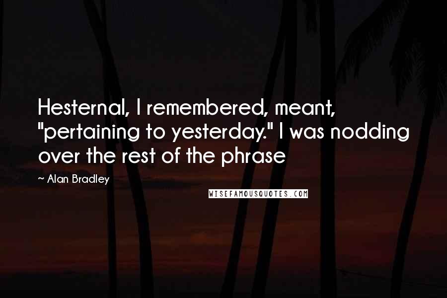 Alan Bradley Quotes: Hesternal, I remembered, meant, "pertaining to yesterday." I was nodding over the rest of the phrase