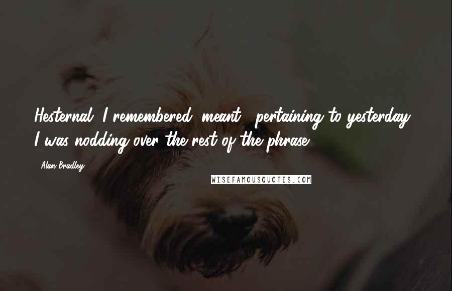 Alan Bradley Quotes: Hesternal, I remembered, meant, "pertaining to yesterday." I was nodding over the rest of the phrase