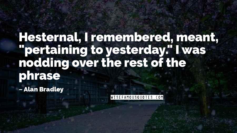 Alan Bradley Quotes: Hesternal, I remembered, meant, "pertaining to yesterday." I was nodding over the rest of the phrase