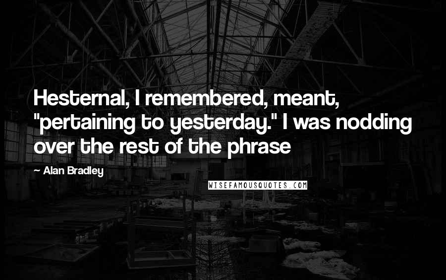 Alan Bradley Quotes: Hesternal, I remembered, meant, "pertaining to yesterday." I was nodding over the rest of the phrase