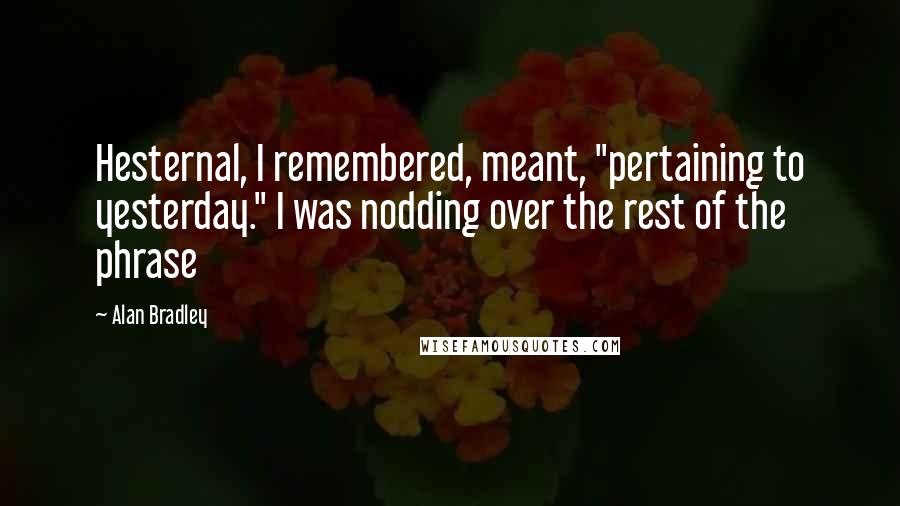 Alan Bradley Quotes: Hesternal, I remembered, meant, "pertaining to yesterday." I was nodding over the rest of the phrase