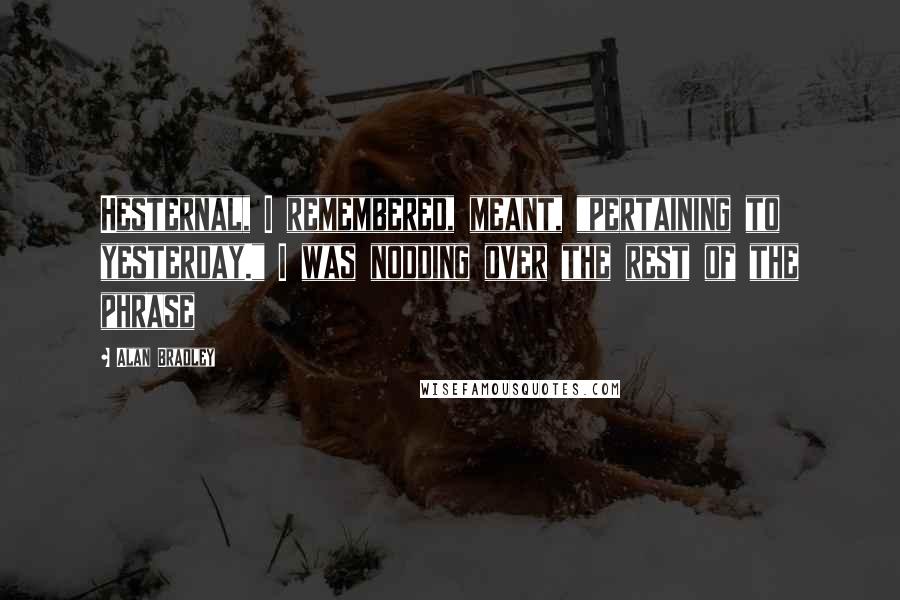 Alan Bradley Quotes: Hesternal, I remembered, meant, "pertaining to yesterday." I was nodding over the rest of the phrase