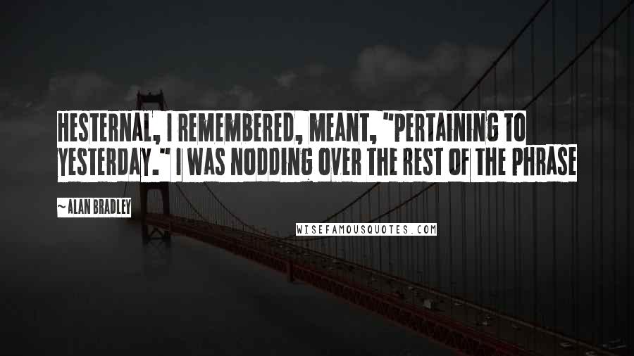 Alan Bradley Quotes: Hesternal, I remembered, meant, "pertaining to yesterday." I was nodding over the rest of the phrase