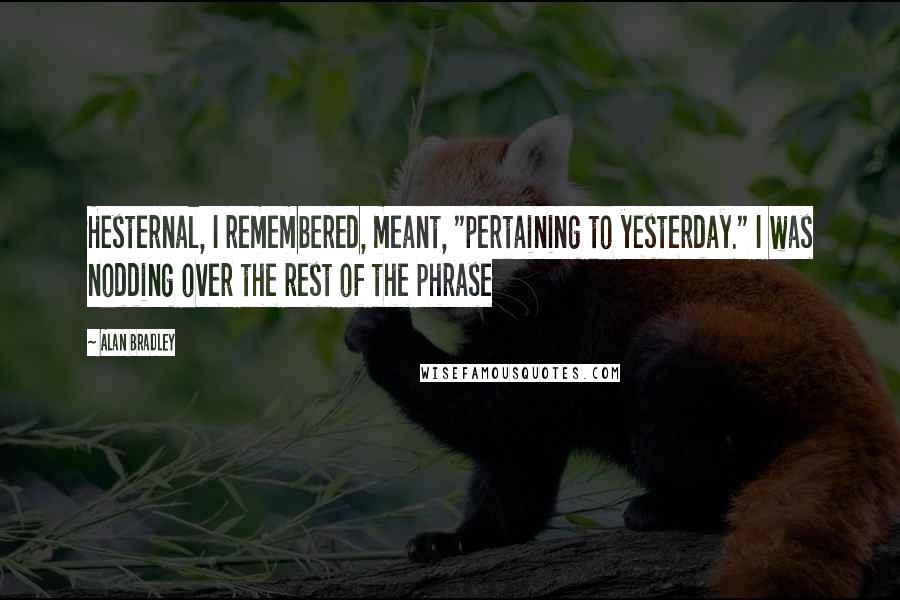 Alan Bradley Quotes: Hesternal, I remembered, meant, "pertaining to yesterday." I was nodding over the rest of the phrase