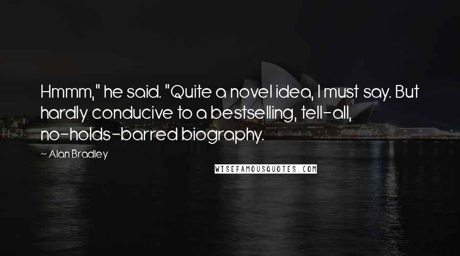 Alan Bradley Quotes: Hmmm," he said. "Quite a novel idea, I must say. But hardly conducive to a bestselling, tell-all, no-holds-barred biography.