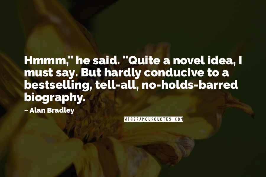 Alan Bradley Quotes: Hmmm," he said. "Quite a novel idea, I must say. But hardly conducive to a bestselling, tell-all, no-holds-barred biography.