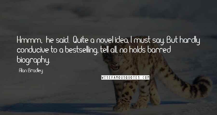 Alan Bradley Quotes: Hmmm," he said. "Quite a novel idea, I must say. But hardly conducive to a bestselling, tell-all, no-holds-barred biography.
