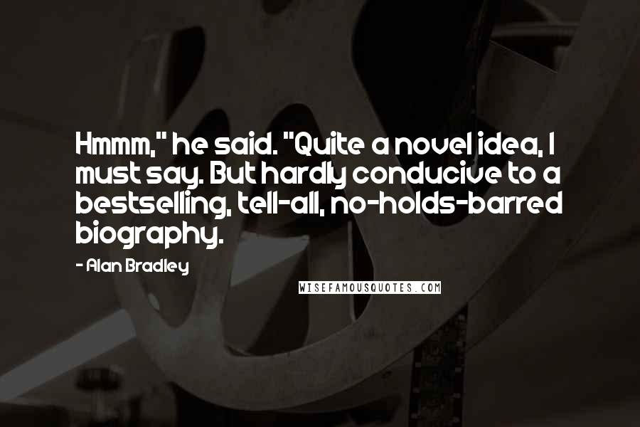 Alan Bradley Quotes: Hmmm," he said. "Quite a novel idea, I must say. But hardly conducive to a bestselling, tell-all, no-holds-barred biography.