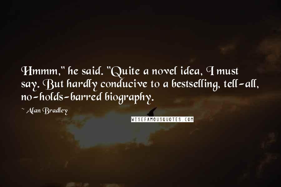 Alan Bradley Quotes: Hmmm," he said. "Quite a novel idea, I must say. But hardly conducive to a bestselling, tell-all, no-holds-barred biography.