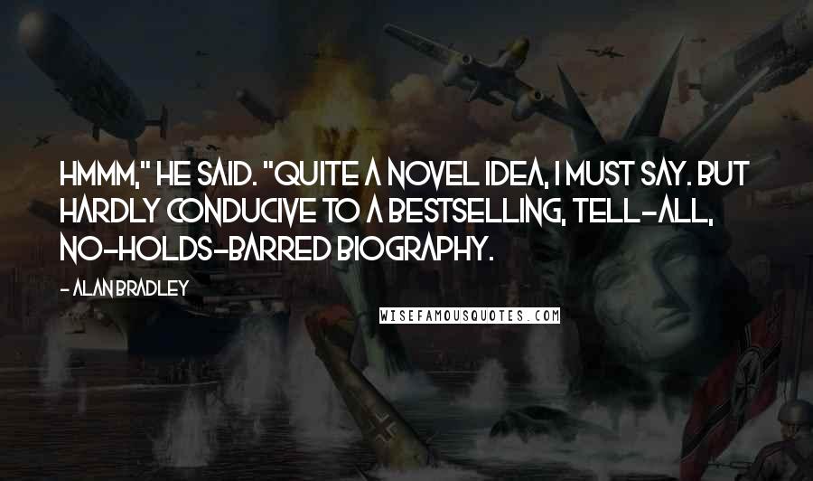 Alan Bradley Quotes: Hmmm," he said. "Quite a novel idea, I must say. But hardly conducive to a bestselling, tell-all, no-holds-barred biography.