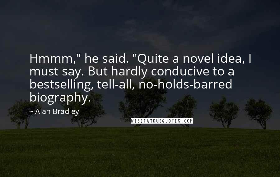 Alan Bradley Quotes: Hmmm," he said. "Quite a novel idea, I must say. But hardly conducive to a bestselling, tell-all, no-holds-barred biography.