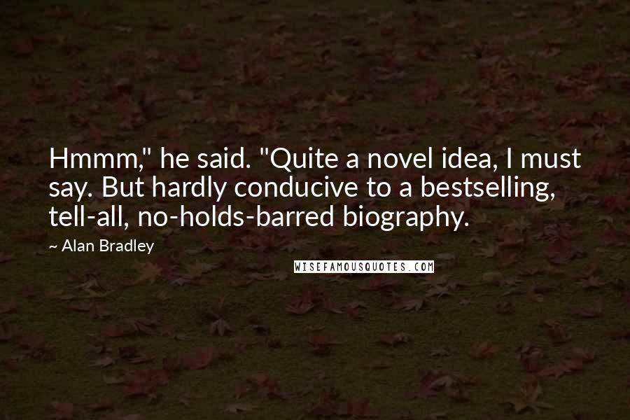 Alan Bradley Quotes: Hmmm," he said. "Quite a novel idea, I must say. But hardly conducive to a bestselling, tell-all, no-holds-barred biography.