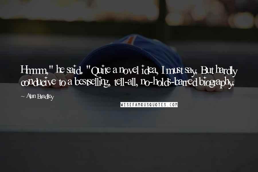 Alan Bradley Quotes: Hmmm," he said. "Quite a novel idea, I must say. But hardly conducive to a bestselling, tell-all, no-holds-barred biography.