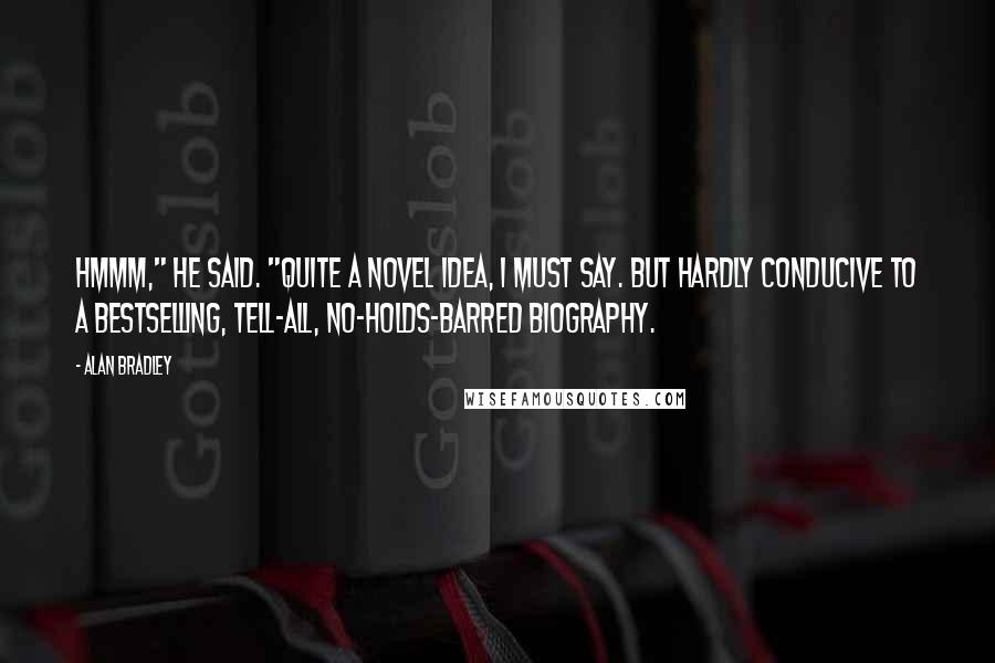 Alan Bradley Quotes: Hmmm," he said. "Quite a novel idea, I must say. But hardly conducive to a bestselling, tell-all, no-holds-barred biography.