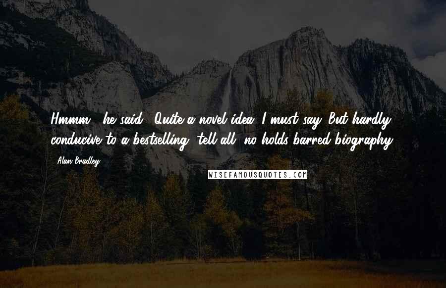 Alan Bradley Quotes: Hmmm," he said. "Quite a novel idea, I must say. But hardly conducive to a bestselling, tell-all, no-holds-barred biography.