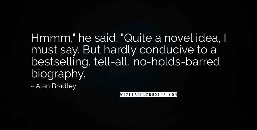 Alan Bradley Quotes: Hmmm," he said. "Quite a novel idea, I must say. But hardly conducive to a bestselling, tell-all, no-holds-barred biography.