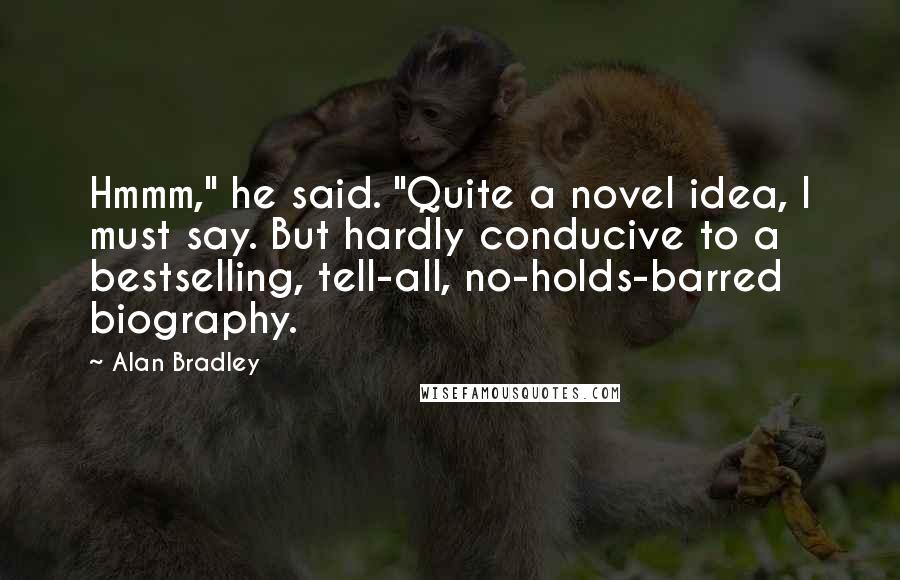 Alan Bradley Quotes: Hmmm," he said. "Quite a novel idea, I must say. But hardly conducive to a bestselling, tell-all, no-holds-barred biography.