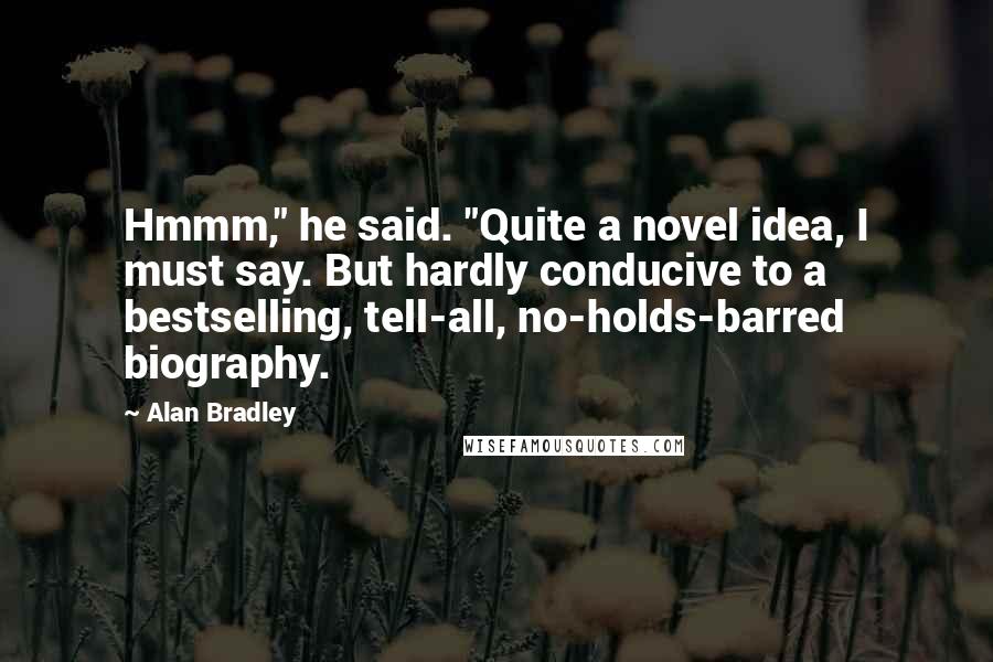 Alan Bradley Quotes: Hmmm," he said. "Quite a novel idea, I must say. But hardly conducive to a bestselling, tell-all, no-holds-barred biography.