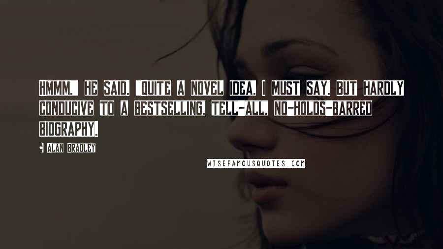 Alan Bradley Quotes: Hmmm," he said. "Quite a novel idea, I must say. But hardly conducive to a bestselling, tell-all, no-holds-barred biography.