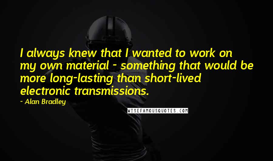 Alan Bradley Quotes: I always knew that I wanted to work on my own material - something that would be more long-lasting than short-lived electronic transmissions.