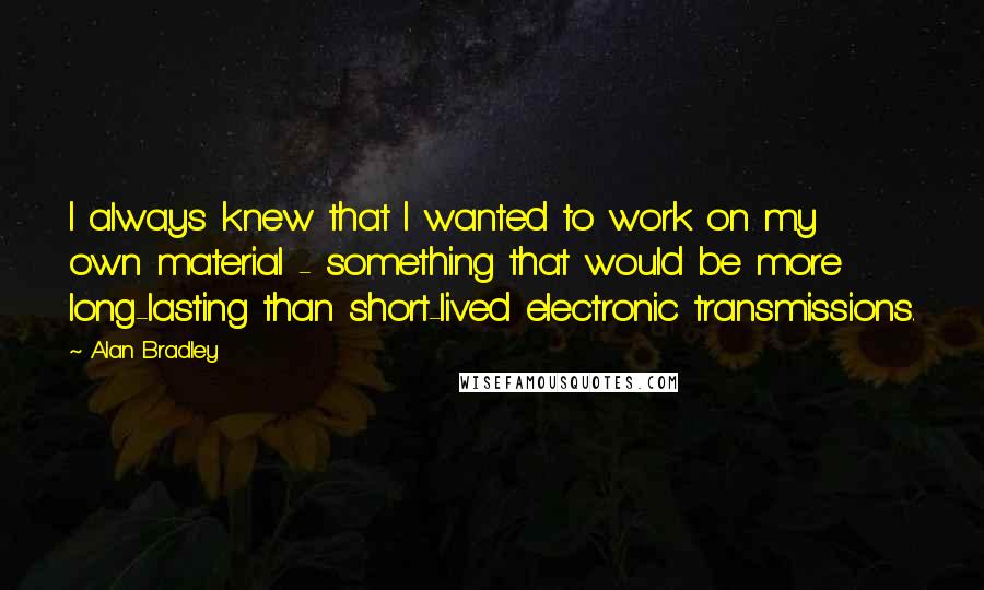 Alan Bradley Quotes: I always knew that I wanted to work on my own material - something that would be more long-lasting than short-lived electronic transmissions.
