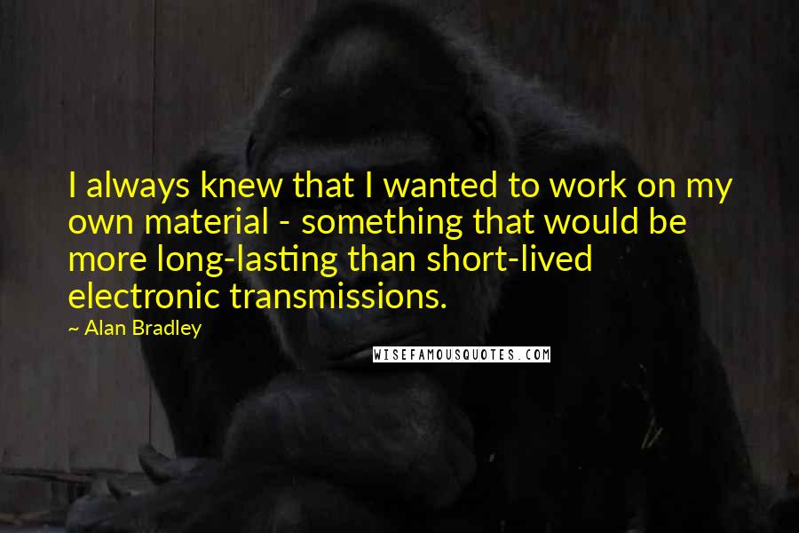 Alan Bradley Quotes: I always knew that I wanted to work on my own material - something that would be more long-lasting than short-lived electronic transmissions.