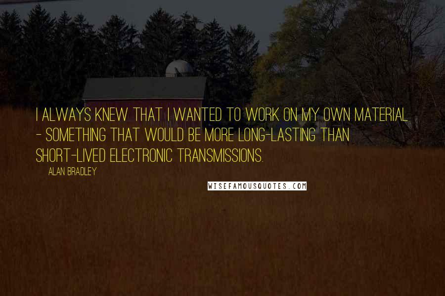 Alan Bradley Quotes: I always knew that I wanted to work on my own material - something that would be more long-lasting than short-lived electronic transmissions.