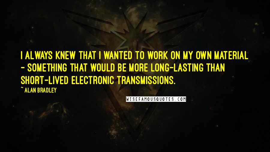 Alan Bradley Quotes: I always knew that I wanted to work on my own material - something that would be more long-lasting than short-lived electronic transmissions.