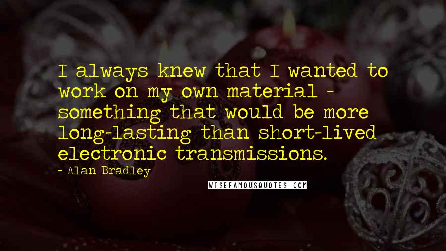 Alan Bradley Quotes: I always knew that I wanted to work on my own material - something that would be more long-lasting than short-lived electronic transmissions.