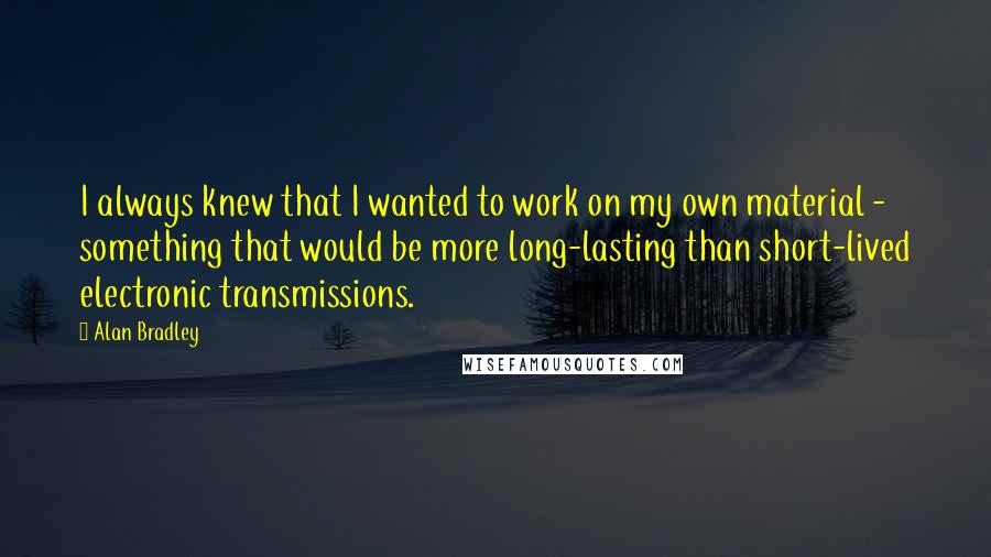 Alan Bradley Quotes: I always knew that I wanted to work on my own material - something that would be more long-lasting than short-lived electronic transmissions.