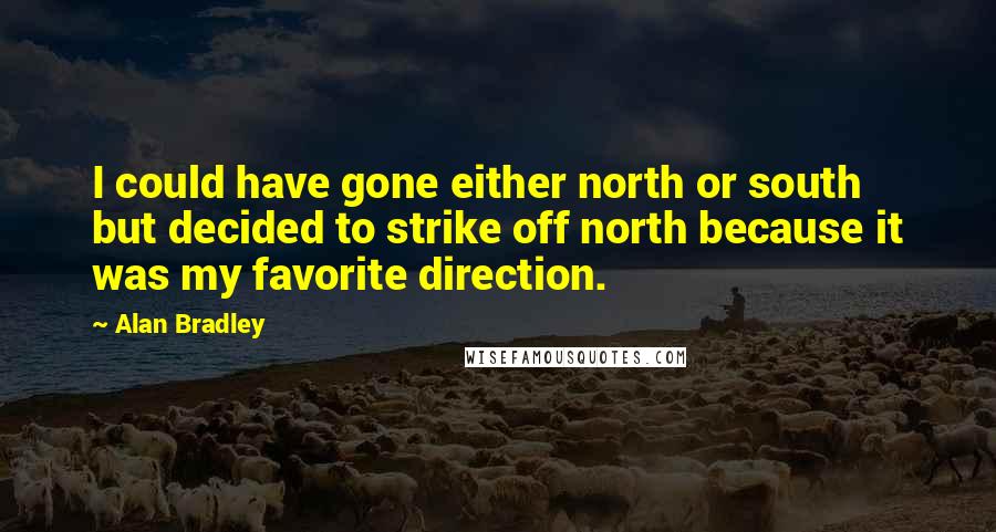 Alan Bradley Quotes: I could have gone either north or south but decided to strike off north because it was my favorite direction.