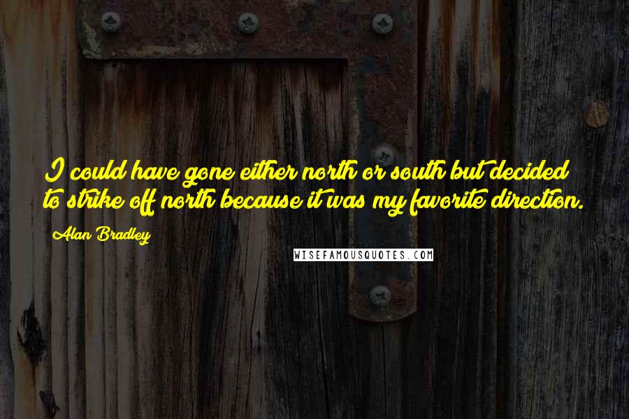 Alan Bradley Quotes: I could have gone either north or south but decided to strike off north because it was my favorite direction.