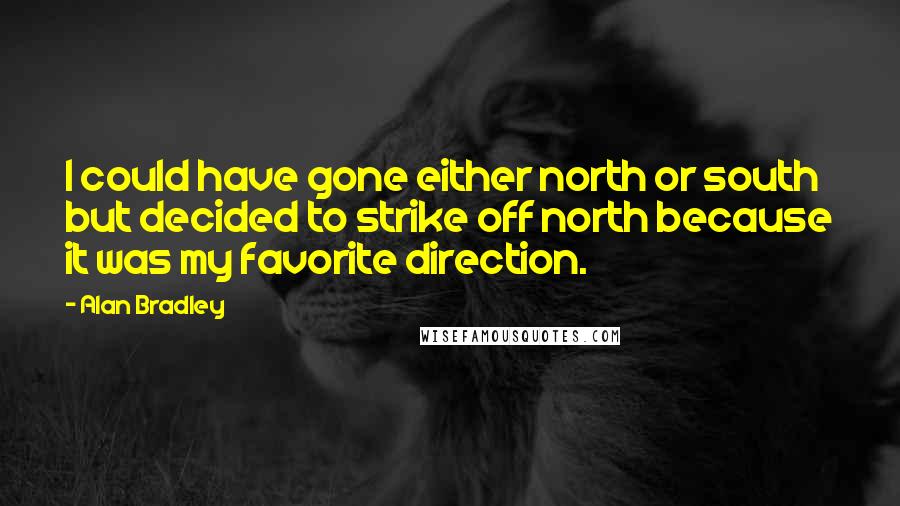 Alan Bradley Quotes: I could have gone either north or south but decided to strike off north because it was my favorite direction.