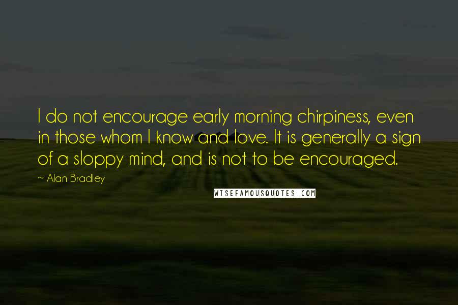 Alan Bradley Quotes: I do not encourage early morning chirpiness, even in those whom I know and love. It is generally a sign of a sloppy mind, and is not to be encouraged.