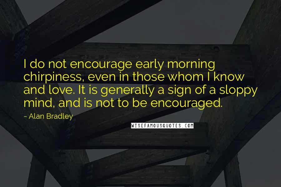 Alan Bradley Quotes: I do not encourage early morning chirpiness, even in those whom I know and love. It is generally a sign of a sloppy mind, and is not to be encouraged.