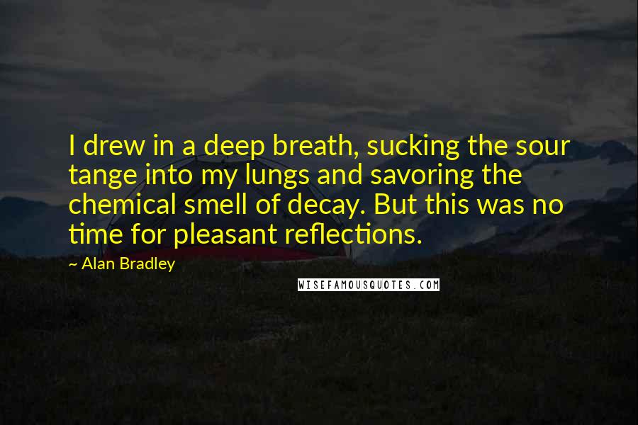 Alan Bradley Quotes: I drew in a deep breath, sucking the sour tange into my lungs and savoring the chemical smell of decay. But this was no time for pleasant reflections.