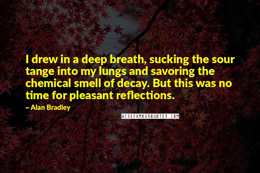 Alan Bradley Quotes: I drew in a deep breath, sucking the sour tange into my lungs and savoring the chemical smell of decay. But this was no time for pleasant reflections.