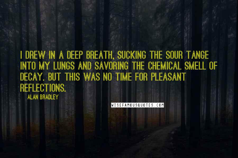 Alan Bradley Quotes: I drew in a deep breath, sucking the sour tange into my lungs and savoring the chemical smell of decay. But this was no time for pleasant reflections.