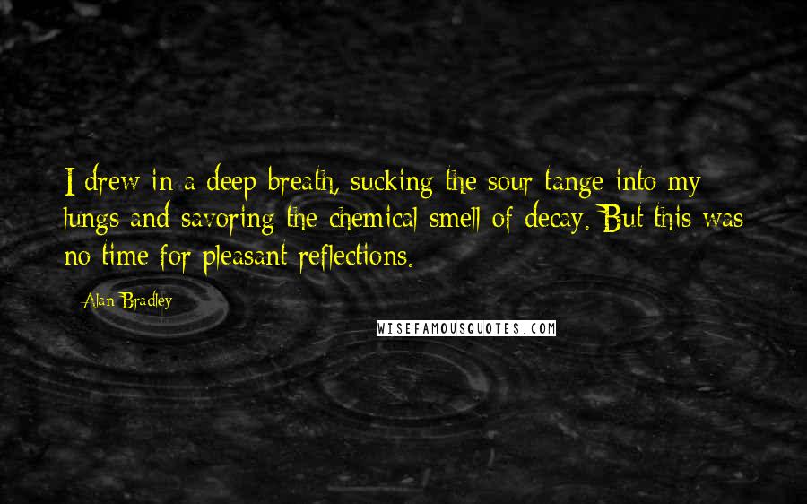 Alan Bradley Quotes: I drew in a deep breath, sucking the sour tange into my lungs and savoring the chemical smell of decay. But this was no time for pleasant reflections.