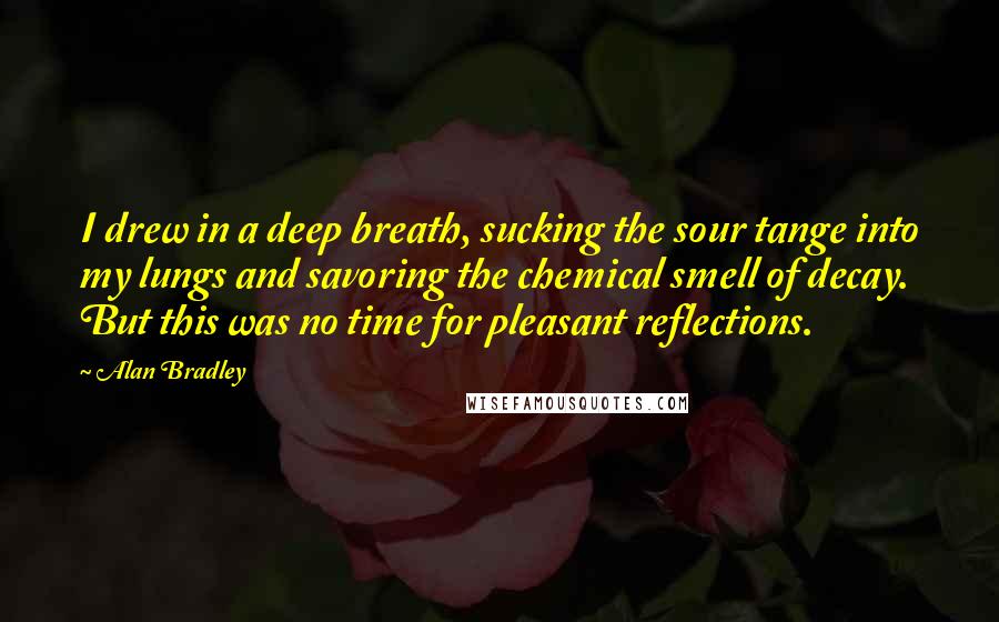 Alan Bradley Quotes: I drew in a deep breath, sucking the sour tange into my lungs and savoring the chemical smell of decay. But this was no time for pleasant reflections.