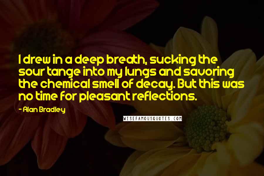 Alan Bradley Quotes: I drew in a deep breath, sucking the sour tange into my lungs and savoring the chemical smell of decay. But this was no time for pleasant reflections.